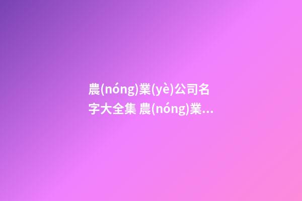 農(nóng)業(yè)公司名字大全集 農(nóng)業(yè)公司好名字參考